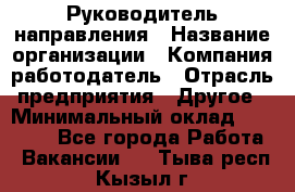 Руководитель направления › Название организации ­ Компания-работодатель › Отрасль предприятия ­ Другое › Минимальный оклад ­ 27 000 - Все города Работа » Вакансии   . Тыва респ.,Кызыл г.